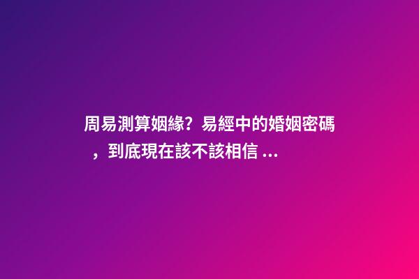 周易測算姻緣？易經中的婚姻密碼，到底現在該不該相信？